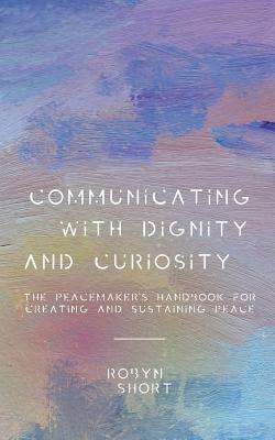 Communicating With Dignity and Curiosity: The Peacemaker's Handbook for Creating and Sustaining Peace