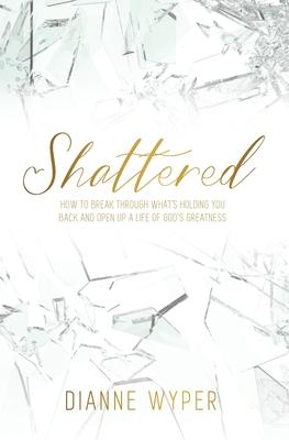 Shattered: How to break through what's holding you back and open up a life of God's greatness