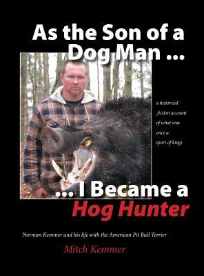 As the Son of a Dog Man ... I Became a Hog Hunter: Norman Kemmer and his life with the American Pit Bull Terrier