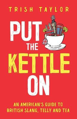 Put The Kettle On: An American's Guide to British Slang, Telly and Tea