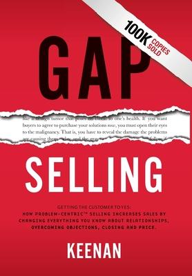 Gap Selling: Getting the Customer to Yes: How Problem-Centric Selling Increases Sales by Changing Everything You Know About Relatio