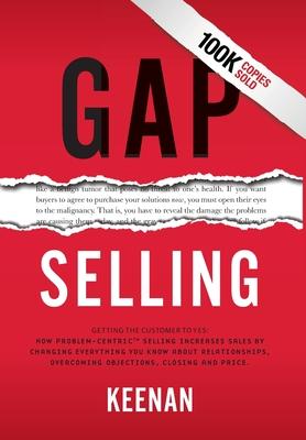 Gap Selling: Getting the Customer to Yes: How Problem-Centric Selling Increases Sales by Changing Everything You Know About Relatio