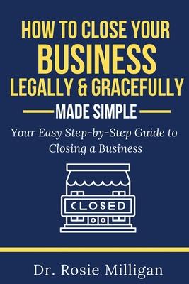 How To Close Your Business Legally and Gracefully Your Easy Step by Step Guide To Closing a Business Made Simple