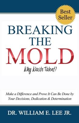 Breaking the Mold - Why Waste Talent?: "Make a Difference and Prove It Can Be Done by Your Decisions, Dedication and Determination"