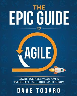 The Epic Guide to Agile: More Business Value on a Predictable Schedule with Scrum