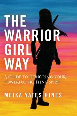 The Warrior Girl Way: A Guide to Honoring Your Powerful Fighting Spirit