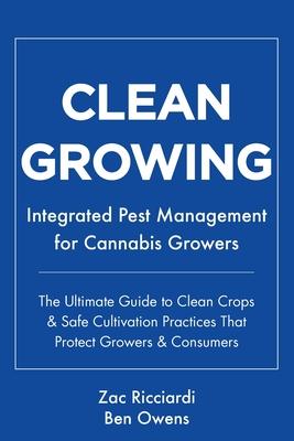 Clean Growing: Integrated Pest Management for Cannabis Growers: The Ultimate Guide to Clean Crops & Safe Cultivation Practices That P