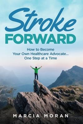 Stroke Forward: How to Become Your Own Healthcare Advocate . . . One Step at a Time