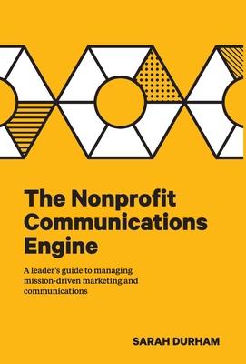 The Nonprofit Communications Engine: A Leader's Guide to Managing Mission-driven Marketing and Communications