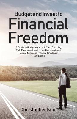 Budget and Invest to Financial Freedom: A Guide to Budgeting, Credit Card Churning, Risk-Free Investment, Low-Risk Investment, Being a Minimalist, Sto