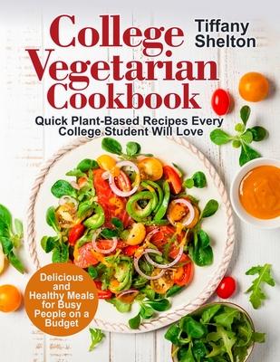 College Vegetarian Cookbook: Quick Plant-Based Recipes Every College Student Will Love. Delicious and Healthy Meals for Busy People on a Budget