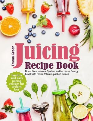 Juicing Recipe Book: Healthy and Easy Juicing Recipes for Weight Loss. Boost Your Immune System and Increase Energy Level with Fresh, Vitam