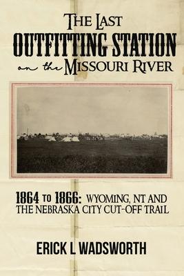 The Last Outfitting Station on the Missouri River: 1864 to 1866 Wyoming, NT & the Nebraska City Cut-Off Trail