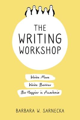 The Writing Workshop: Write More, Write Better, Be Happier in Academia