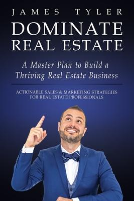 Dominate Real Estate: A Master Plan to Build a Thriving Real Estate Business with Actionable Sales and Marketing Strategies for Real Estate