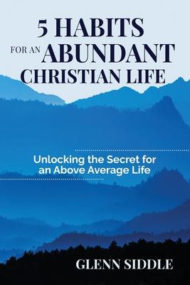 5 Habits for an Abundant Christian Life: Unlocking the Secret for an Above Average Life