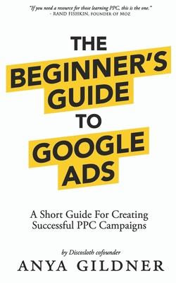 The Beginner's Guide To Google Ads: The Insider's Complete Resource For Everything PPC Agencies Won't Tell You, Second Edition 2019