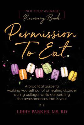 Permission To Eat: A practical guide to working yourself out of an eating disorder during college, while celebrating the awesomeness that