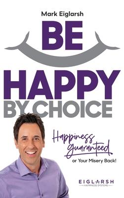 Be Happy by Choice: Happiness Guaranteed or Your Misery Back!