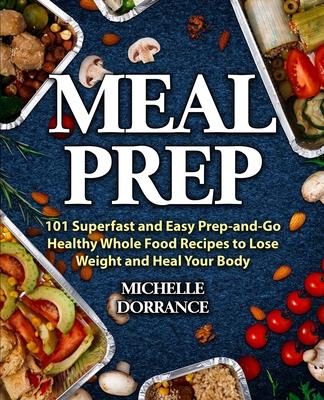 Meal Prep: 101 Superfast and Easy Prep-and-Go Healthy Whole Food Recipes to Lose Weight and Heal Your Body (Meal Prep for Beginne