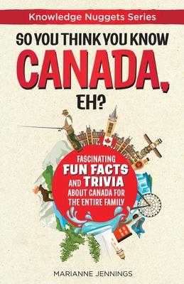 So You Think You Know CANADA, Eh?: Fascinating Fun Facts and Trivia about Canada for the Entire Family