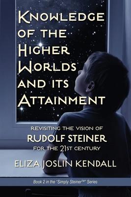 Knowledge of the Higher World and Its Attainment: Rudolf Steiner's Brilliant Prescription for How We Can Access Our Higher Being and Help the Earth Ev