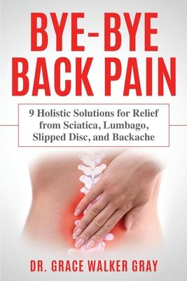 Bye-Bye Back Pain: 9 Holistic Solutions for Relief from Sciatica, Lumbago, Slipped Disc, and Backache