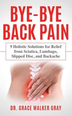 Bye-Bye Back Pain: 9 Holistic Solutions for Relief from Sciatica, Lumbago, Slipped Disc, and Backache