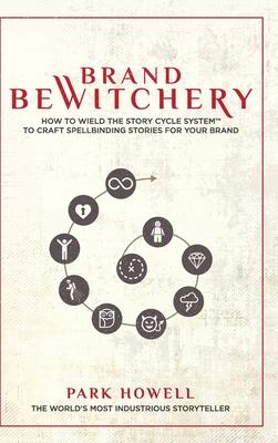 Brand Bewitchery: How to Wield The Story Cycle System(TM) To Craft Spellbinding Stories For Your Brand: How To Wield The Story Cycle Sys