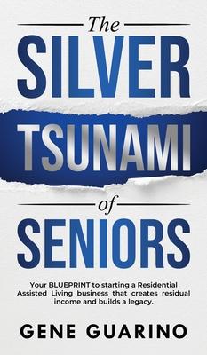 The Silver Tsunami of Seniors: Your BLUEPRINT to starting a Residential Assisted Living business that creates residual income and builds a legacy