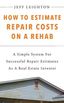 How To Estimate Repair Costs On A Rehab: : A Simple System For Successful Repair Estimates As A Real Estate Investor