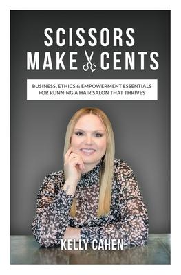 Scissors Make Cents: Business, Ethics & Empowerment Essentials for Running a Hair Salon that Thrives