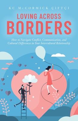 Loving Across Borders: How to Navigate Conflict, Communication, and Cultural Differences in Your Intercultural Relationship