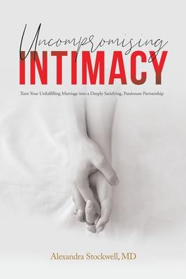 Uncompromising Intimacy: Turn your unfulfilling marriage into a deeply satisfying, passionate partnership