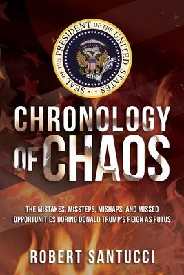 Chronology of Chaos: The Mistakes, Missteps, Mishaps, and Missed Opportunities During Donald Trump's Reign as POTUS