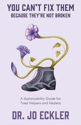 You Can't Fix Them--Because They're Not Broken: A Sustainability Guide for Tired Helpers and Healers