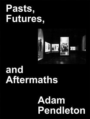 Adam Pendleton: Pasts, Futures, and Aftermaths: Revisiting the Black Dada Reader