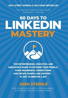 60 Days to LinkedIn Mastery: The Entrepreneur, Executive, and Employee's Guide to Optimize Your Profile, Make Meaningful Connections, and Create Co