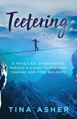 Teetering: A Frazzled, Overworked Person's Guide to Embrace Change and Find Balance