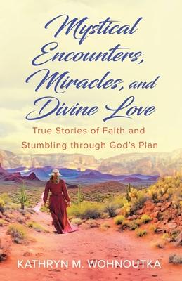 Mystical Encounters, Miracles, and Divine Love: True Stories of Faith and Stumbling through God's Plan