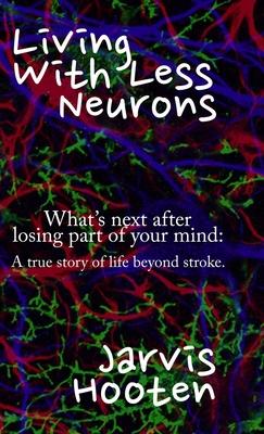 Living With Less Neurons: What's next after losing part of your mind: A true story of life beyond stroke.