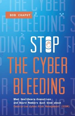 Stop The Cyber Bleeding: What Healthcare Executives and Board Members Must Know About Enterprise Cyber Risk Management (ECRM) How to Save Your