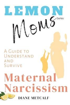 Lemon Moms: A Guide to Understand and Survive Maternal Narcissism