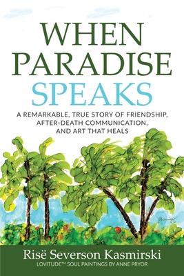 When Paradise Speaks: A Remarkable, True Story of Friendship, After-Death Communication, and Art that Heals