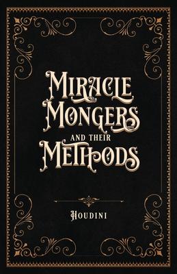 Miracle Mongers and Their Methods (Centennial Edition): A Complete Expos of the Modus Operandi of Fire Eaters, Heat Resistors, Poison Eaters, Venomou