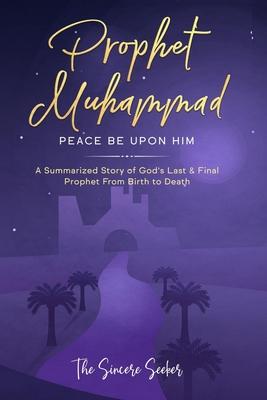 Prophet Muhammad Peace Be Upon Him: A Summarized Story of God's Last & Final Prophet from Birth to Death