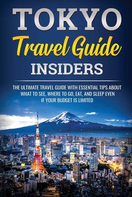 Tokyo Travel Guide Insiders: The Ultimate Travel Guide with Essential Tips About What to See, Where to Go, Eat, and Sleep even if Your Budget is Li