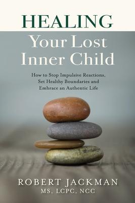 Healing Your Lost Inner Child: How to Stop Impulsive Reactions, Set Healthy Boundaries and Embrace an Authentic Life