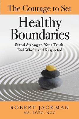 The Courage to Set Healthy Boundaries: Stand Strong in Your Truth, Feel Whole and Respect