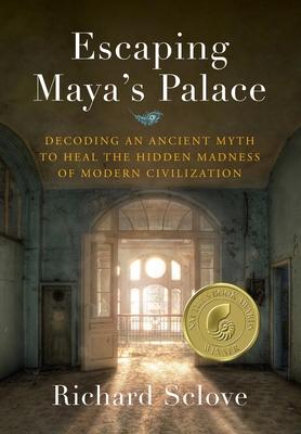 Escaping Maya's Palace: Decoding an Ancient Myth to Heal the Hidden Madness of Modern Civilization